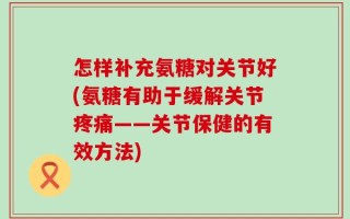 怎样补充氨糖对关节好(氨糖有助于缓解关节疼痛——关节保健的有效方法)