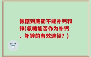 氨糖到底能不能补钙和锌(氨糖能否作为补钙、补锌的有效途径？)