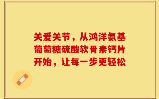 关爱关节，从鸿洋氨基葡萄糖硫酸软骨素钙片开始，让每一步更轻松