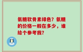 氨糖软骨素绿色？氨糖的价格一般在多少，谁给个参考我？