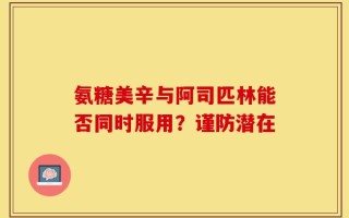 氨糖美辛与阿司匹林能否同时服用？谨防潜在