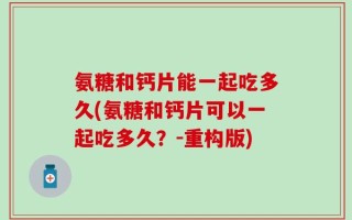 氨糖和钙片能一起吃多久(氨糖和钙片可以一起吃多久？-重构版)