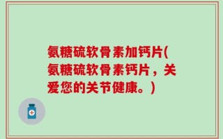 氨糖硫软骨素加钙片(氨糖硫软骨素钙片，关爱您的关节健康。)