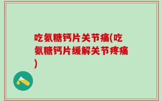 吃氨糖钙片关节痛(吃氨糖钙片缓解关节疼痛)