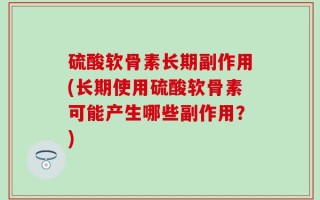 硫酸软骨素长期副作用(长期使用硫酸软骨素可能产生哪些副作用？)