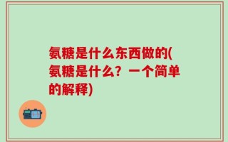 氨糖是什么东西做的(氨糖是什么？一个简单的解释)