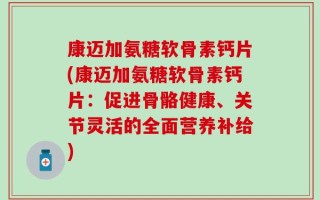 康迈加氨糖软骨素钙片(康迈加氨糖软骨素钙片：促进骨骼健康、关节灵活的全面营养补给)