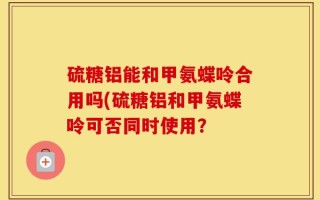 硫糖铝能和甲氨蝶呤合用吗(硫糖铝和甲氨蝶呤可否同时使用？
