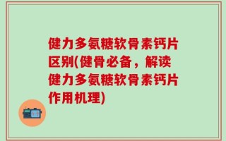 健力多氨糖软骨素钙片区别(健骨必备，解读健力多氨糖软骨素钙片作用机理)