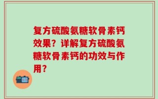 复方硫酸氨糖软骨素钙效果？详解复方硫酸氨糖软骨素钙的功效与作用？