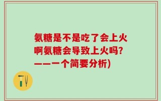 氨糖是不是吃了会上火啊氨糖会导致上火吗？——一个简要分析)