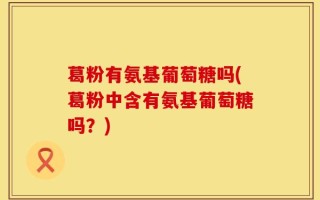 葛粉有氨基葡萄糖吗(葛粉中含有氨基葡萄糖吗？)