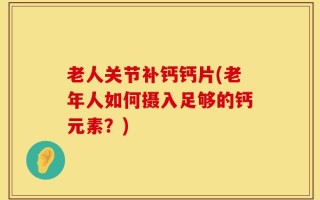 老人关节补钙钙片(老年人如何摄入足够的钙元素？)