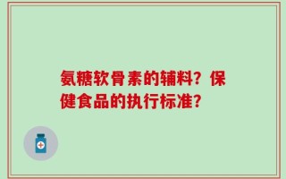氨糖软骨素的辅料？保健食品的执行标准？