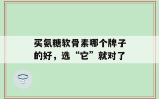 买氨糖软骨素哪个牌子的好，选“它”就对了