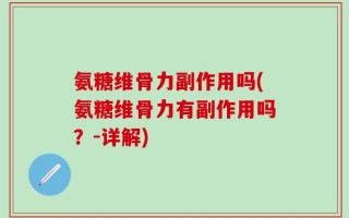 氨糖维骨力副作用吗(氨糖维骨力有副作用吗？-详解)