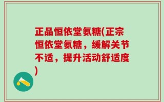 正品恒依堂氨糖(正宗恒依堂氨糖，缓解关节不适，提升活动舒适度)