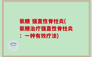 氨糖 强直性脊柱炎(氨糖治疗强直性脊柱炎：一种有效疗法)