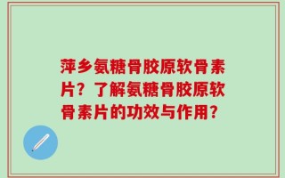 萍乡氨糖骨胶原软骨素片？了解氨糖骨胶原软骨素片的功效与作用？