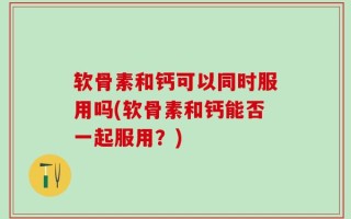 软骨素和钙可以同时服用吗(软骨素和钙能否一起服用？)