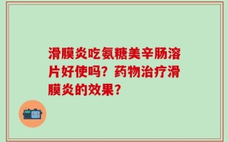 滑膜炎吃氨糖美辛肠溶片好使吗？药物治疗滑膜炎的效果？