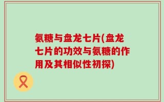 氨糖与盘龙七片(盘龙七片的功效与氨糖的作用及其相似性初探)