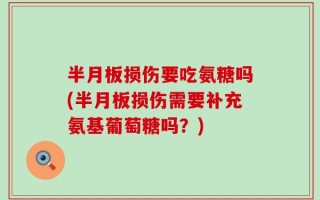 半月板损伤要吃氨糖吗(半月板损伤需要补充氨基葡萄糖吗？)