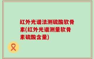 红外光谱法测硫酸软骨素(红外光谱测量软骨素硫酸含量)
