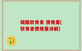 硫酸软骨素 使用量(软骨素使用量详解)