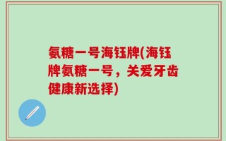 氨糖一号海钰牌(海钰牌氨糖一号，关爱牙齿健康新选择)
