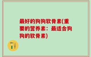 最好的狗狗软骨素(重要的营养素：最适合狗狗的软骨素)