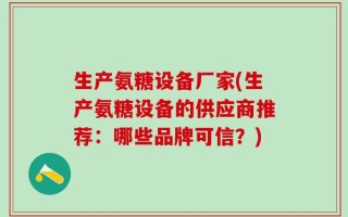 生产氨糖设备厂家(生产氨糖设备的供应商推荐：哪些品牌可信？)