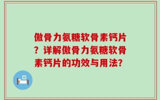 傲骨力氨糖软骨素钙片？详解傲骨力氨糖软骨素钙片的功效与用法？