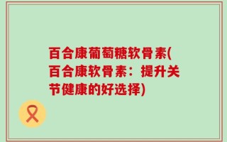 百合康葡萄糖软骨素(百合康软骨素：提升关节健康的好选择)