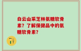 白云山采芝林氨糖软骨素？了解保健品中的氨糖软骨素？