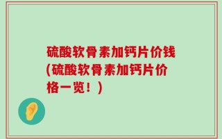 硫酸软骨素加钙片价钱(硫酸软骨素加钙片价格一览！)