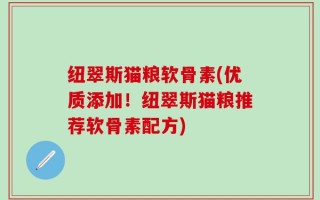 纽翠斯猫粮软骨素(优质添加！纽翠斯猫粮推荐软骨素配方)