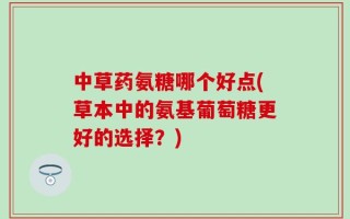 中草药氨糖哪个好点(草本中的氨基葡萄糖更好的选择？)