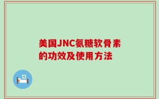 美国JNC氨糖软骨素的功效及使用方法