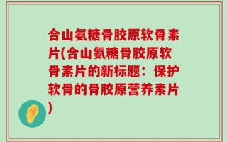 合山氨糖骨胶原软骨素片(合山氨糖骨胶原软骨素片的新标题：保护软骨的骨胶原营养素片)