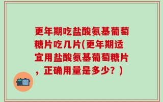更年期吃盐酸氨基葡萄糖片吃几片(更年期适宜用盐酸氨基葡萄糖片，正确用量是多少？)