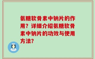 氨糖软骨素中钠片的作用？详细介绍氨糖软骨素中钠片的功效与使用方法？