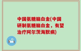 中国氨糖脑白金(中国研制氨糖脑白金，有望治疗阿尔茨海默病)