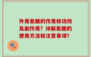 外用氨糖的作用和功效及副作用？详解氨糖的使用方法和注意事项？
