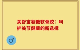 关舒宝氨糖软骨胶：呵护关节健康的新选择