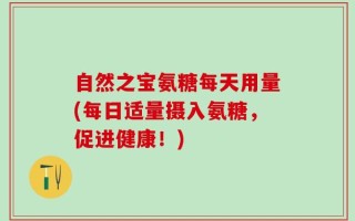 自然之宝氨糖每天用量(每日适量摄入氨糖，促进健康！)