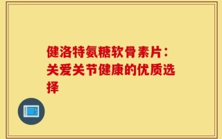 健洛特氨糖软骨素片：关爱关节健康的优质选择