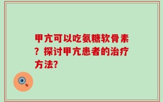 甲亢可以吃氨糖软骨素？探讨甲亢患者的治疗方法？