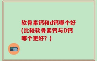 软骨素钙和d钙哪个好(比较软骨素钙与D钙哪个更好？)