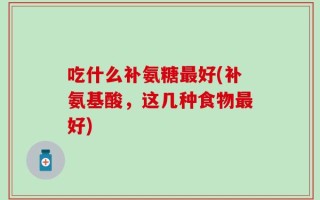 吃什么补氨糖最好(补氨基酸，这几种食物最好)